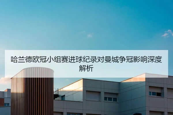 哈兰德欧冠小组赛进球纪录对曼城争冠影响深度解析